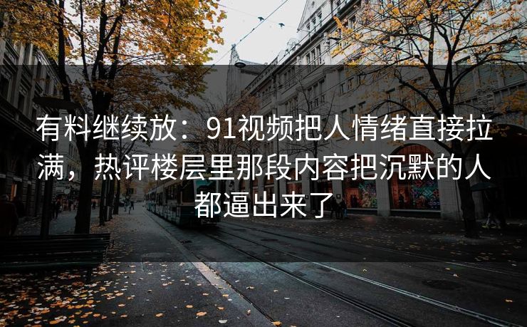 有料继续放:91视频把人情绪直接拉满,热评楼层里那段内容把沉默的人都逼出来了 有料继续放:91视频把人情绪直接拉满,热评楼层里那段内容把沉默的人都逼出来了