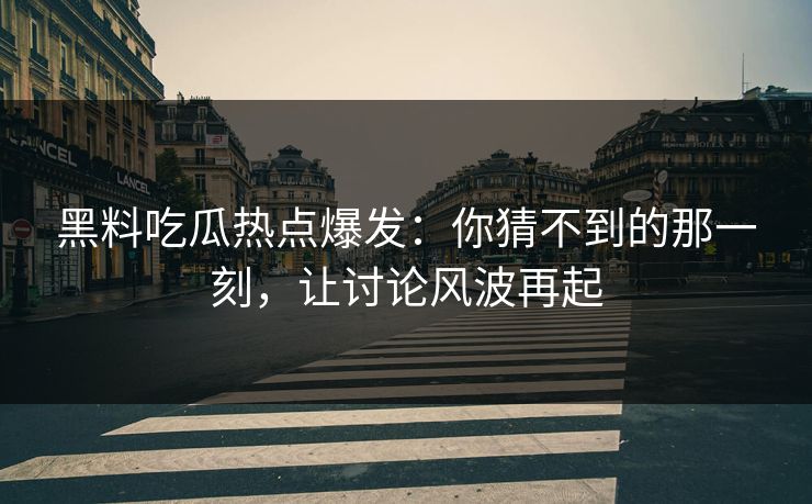 黑料吃瓜热点爆发:你猜不到的那一刻,让讨论风波再起 黑料吃瓜热点爆发:你猜不到的那一刻,让讨论风波再起