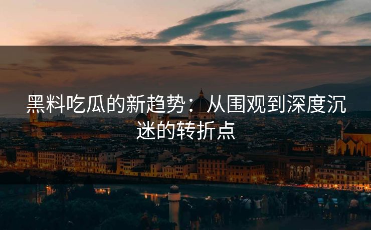 黑料吃瓜的新趋势：从围观到深度沉迷的转折点