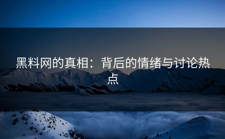 黑料网的真相：背后的情绪与讨论热点
