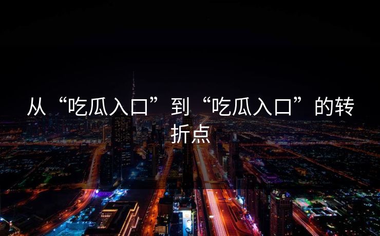 从“吃瓜入口”到“吃瓜入口”的转折点