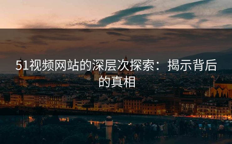 51视频网站的深层次探索：揭示背后的真相