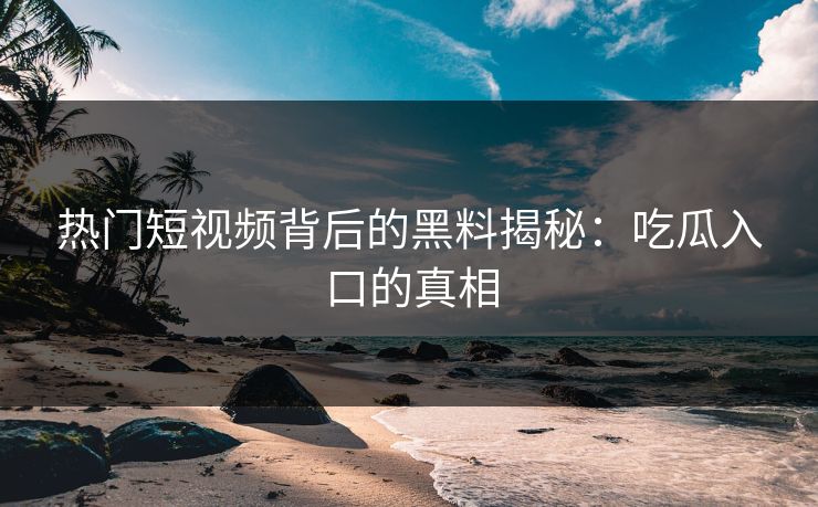 热门短视频背后的黑料揭秘：吃瓜入口的真相