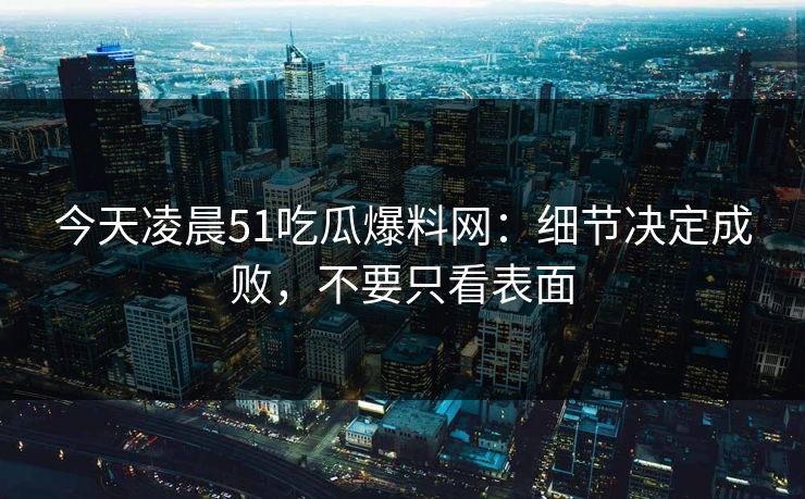今天凌晨51吃瓜爆料网:细节决定成败,不要只看表面 今天凌晨51吃瓜爆料网:细节决定成败,不要只看表面