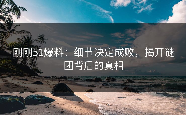 刚刚51爆料：细节决定成败，揭开谜团背后的真相
