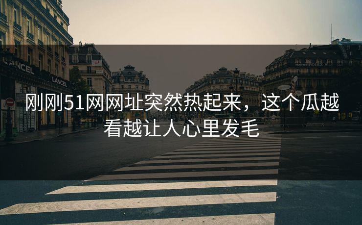 刚刚51网网址突然热起来,这个瓜越看越让人心里发毛 刚刚51网网址突然热起来,这个瓜越看越让人心里发毛