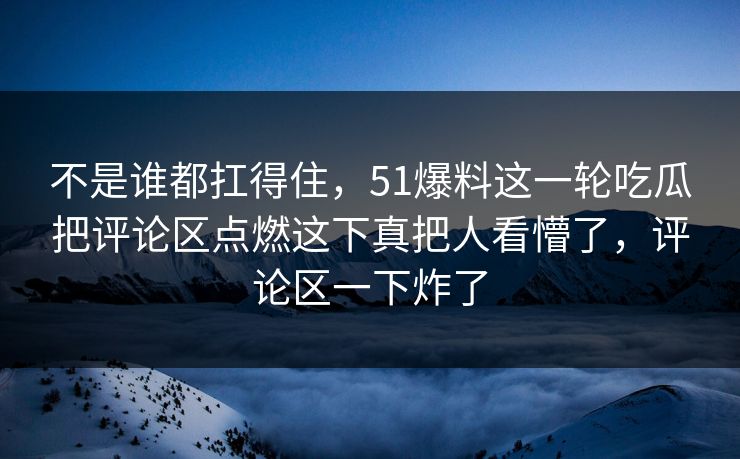 不是谁都扛得住，51爆料这一轮吃瓜把评论区点燃这下真把人看懵了，评论区一下炸了