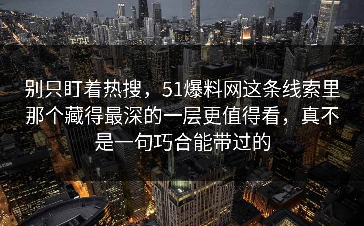 别只盯着热搜,51爆料网这条线索里那个藏得最深的一层更值得看,真不是一句巧合能带过的 别只盯着热搜,51爆料网这条线索里那个藏得最深的一层更值得看,真不是一句巧合能带过的