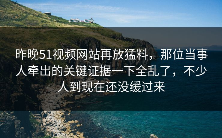 昨晚51视频网站再放猛料,那位当事人牵出的关键证据一下全乱了,不少人到现在还没缓过来 昨晚51视频网站再放猛料,那位当事人牵出的关键证据一下全乱了,不少人到现在还没缓过来