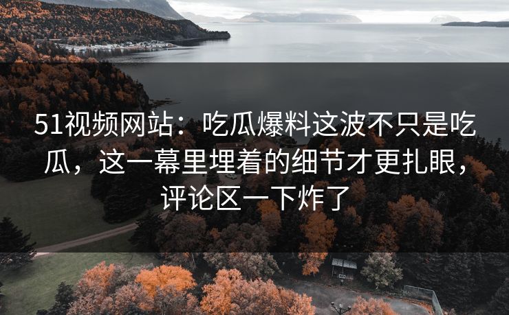 51视频网站：吃瓜爆料这波不只是吃瓜，这一幕里埋着的细节才更扎眼，评论区一下炸了